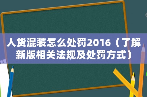 人貨混裝怎么處罰2016（了解新版相關法規及處罰方式）
