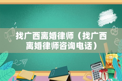找廣西離婚律師（找廣西離婚律師咨詢電話）