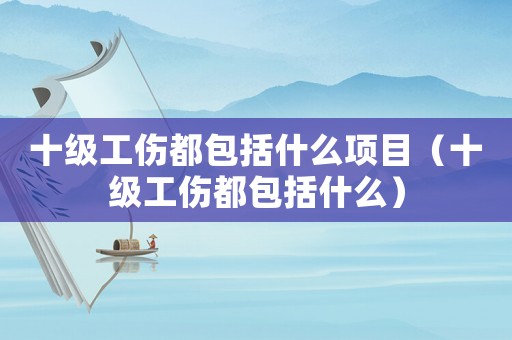 十級(jí)工傷都包括什么項(xiàng)目（十級(jí)工傷都包括什么）