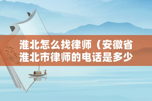 淮北怎么找律師（安徽省淮北市律師的電話是多少）