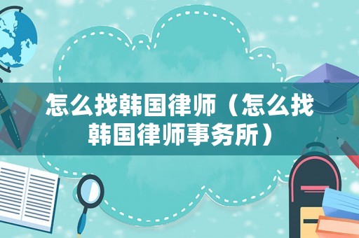 怎么找韓國律師（怎么找韓國律師事務所）