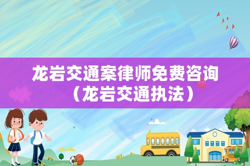 龍巖交通案律師免費咨詢（龍巖交通執法）