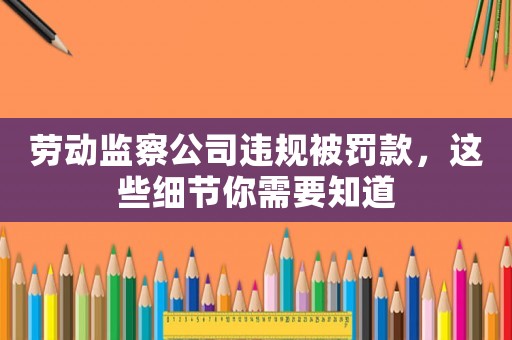 勞動監察公司違規被罰款，這些細節你需要知道