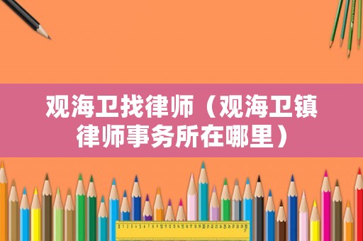 觀海衛(wèi)找律師（觀海衛(wèi)鎮(zhèn)律師事務(wù)所在哪里）