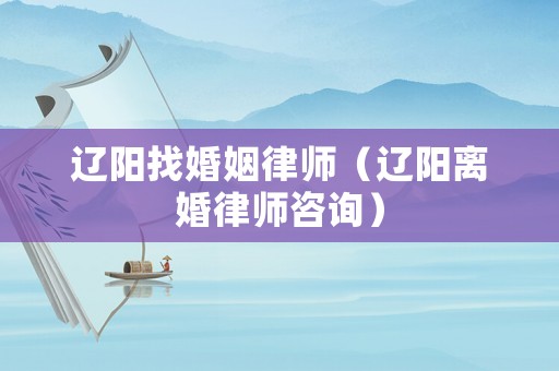 遼陽找婚姻律師（遼陽離婚律師咨詢）