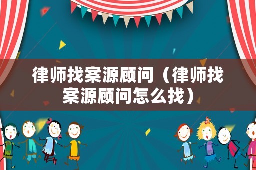 律師找案源顧問（律師找案源顧問怎么找）