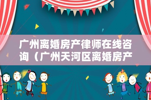 廣州離婚房產律師在線咨詢（廣州天河區離婚房產糾紛律師）