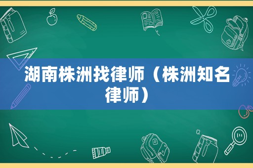湖南株洲找律師（株洲知名律師）