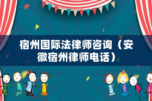 宿州國際法律師咨詢（安徽宿州律師電話）