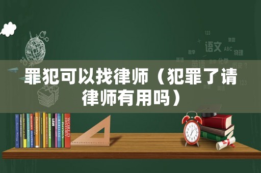 罪犯可以找律師（犯罪了請律師有用嗎）