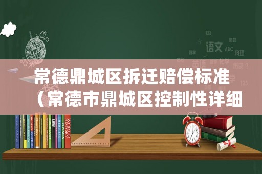 常德鼎城區拆遷賠償標準（常德市鼎城區控制性詳細規劃）