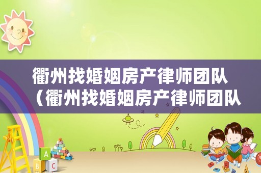 衢州找婚姻房產(chǎn)律師團(tuán)隊（衢州找婚姻房產(chǎn)律師團(tuán)隊有哪些）