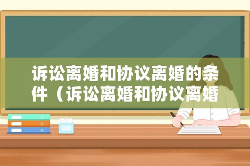 訴訟離婚和協(xié)議離婚的條件（訴訟離婚和協(xié)議離婚的條件一樣嗎）
