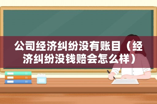 公司經濟糾紛沒有賬目（經濟糾紛沒錢賠會怎么樣）