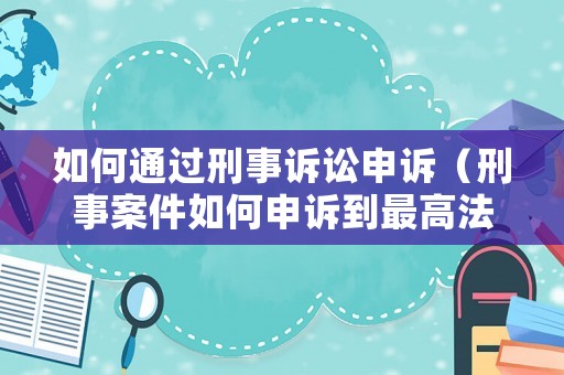 如何通過刑事訴訟申訴（刑事案件如何申訴到最高法院）