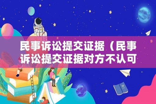 民事訴訟提交證據（民事訴訟提交證據對方不認可的話,法官怎么判）