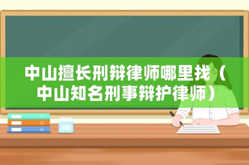 中山擅長刑辯律師哪里找（中山知名刑事辯護律師）
