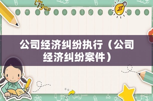 公司經(jīng)濟(jì)糾紛執(zhí)行（公司經(jīng)濟(jì)糾紛案件）