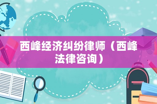 西峰經濟糾紛律師（西峰法律咨詢）