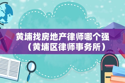 黃埔找房地產律師哪個強（黃埔區律師事務所）