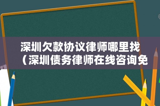 深圳欠款協(xié)議律師哪里找（深圳債務(wù)律師在線咨詢免費(fèi)）