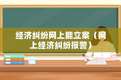 經濟糾紛網上能立案（網上經濟糾紛報警）