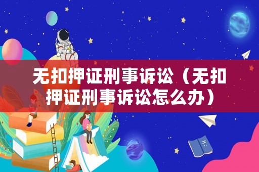 無扣押證刑事訴訟（無扣押證刑事訴訟怎么辦）