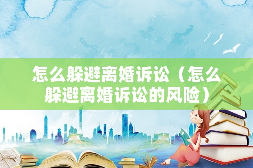 怎么躲避離婚訴訟（怎么躲避離婚訴訟的風險）