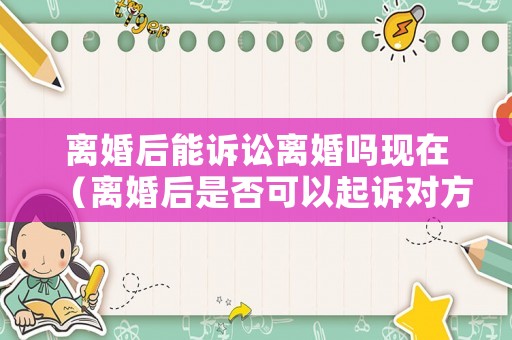 離婚后能訴訟離婚嗎現在（離婚后是否可以起訴對方）