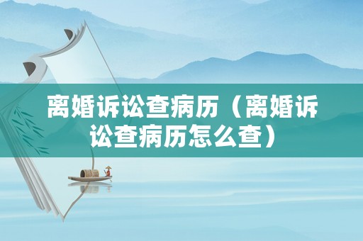 離婚訴訟查病歷（離婚訴訟查病歷怎么查）