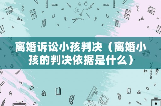 離婚訴訟小孩判決（離婚小孩的判決依據(jù)是什么）