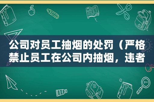 公司對員工抽煙的處罰（嚴格禁止員工在公司內抽煙，違者將受到相應懲罰）