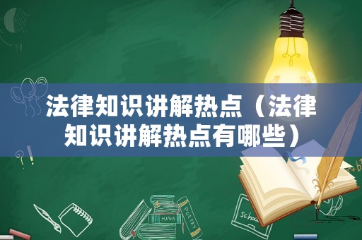 法律知識(shí)講解熱點(diǎn)（法律知識(shí)講解熱點(diǎn)有哪些）