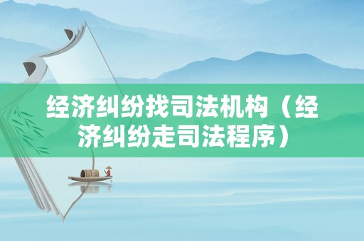 經濟糾紛找司法機構（經濟糾紛走司法程序）