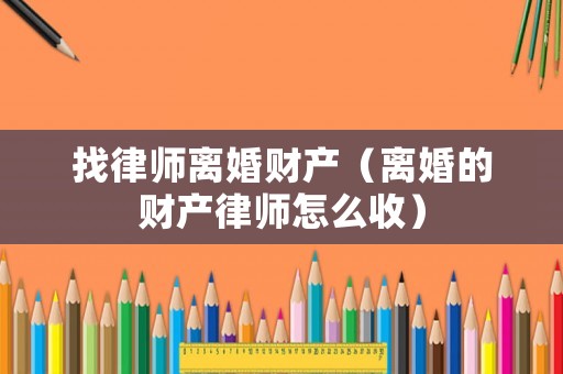 找律師離婚財產（離婚的財產律師怎么收）