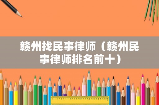 贛州找民事律師（贛州民事律師排名前十）