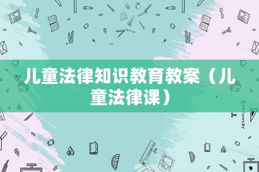 兒童法律知識教育教案（兒童法律課）