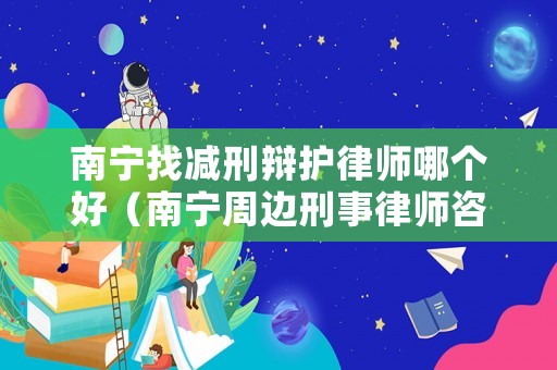 南寧找減刑辯護(hù)律師哪個(gè)好（南寧周邊刑事律師咨詢）