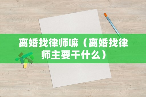 離婚找律師嘛（離婚找律師主要干什么）