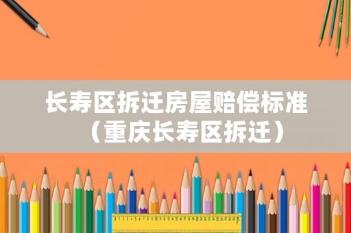 長(zhǎng)壽區(qū)拆遷房屋賠償標(biāo)準(zhǔn)（重慶長(zhǎng)壽區(qū)拆遷）