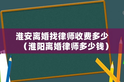 淮安離婚找律師收費(fèi)多少（淮陽(yáng)離婚律師多少錢(qián)）