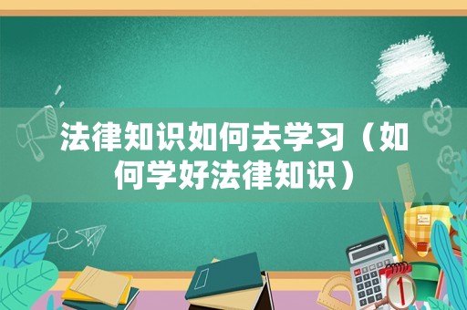 法律知識如何去學習（如何學好法律知識）