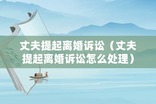 丈夫提起離婚訴訟（丈夫提起離婚訴訟怎么處理）