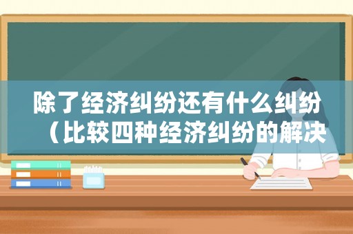 除了經濟糾紛還有什么糾紛（比較四種經濟糾紛的解決方法）