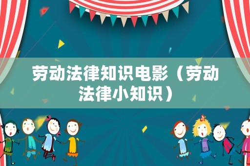 勞動(dòng)法律知識(shí)電影（勞動(dòng)法律小知識(shí)）