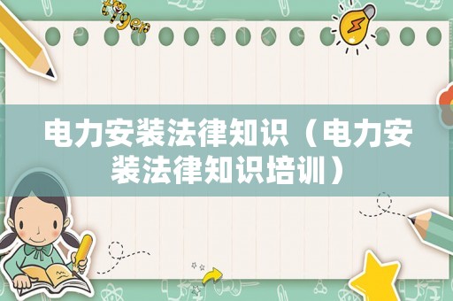 電力安裝法律知識（電力安裝法律知識培訓）