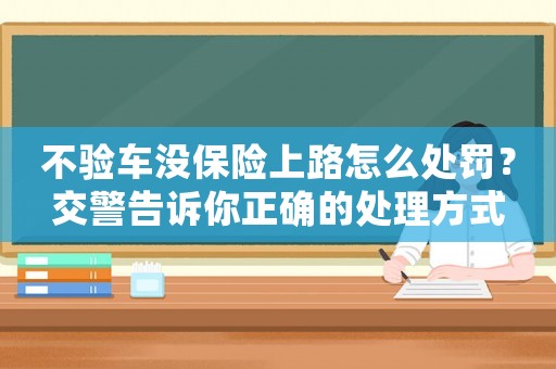 不驗車沒保險上路怎么處罰？交警告訴你正確的處理方式