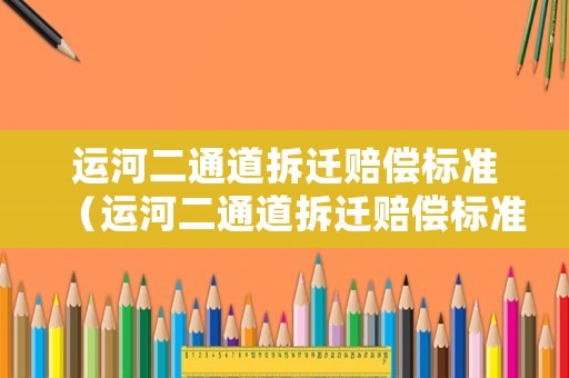 運河二通道拆遷賠償標準（運河二通道拆遷賠償標準表）