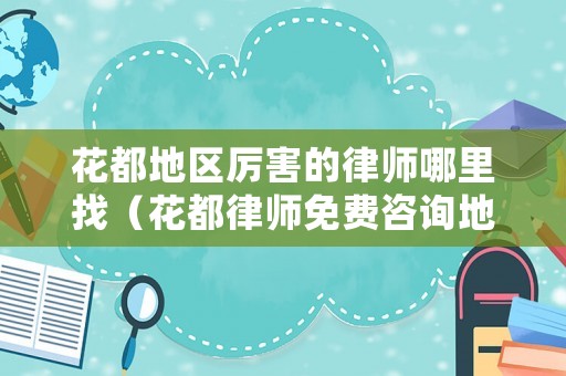 花都地區厲害的律師哪里找（花都律師免費咨詢地址）