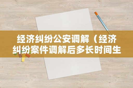 經濟糾紛公安調解（經濟糾紛案件調解后多長時間生效）